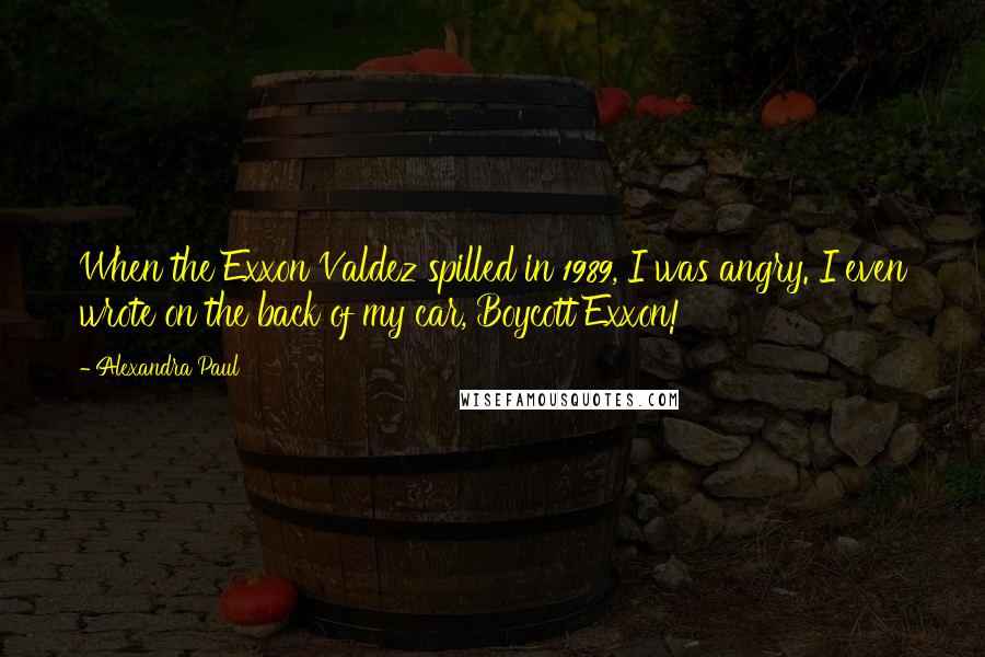 Alexandra Paul Quotes: When the Exxon Valdez spilled in 1989, I was angry. I even wrote on the back of my car, Boycott Exxon!