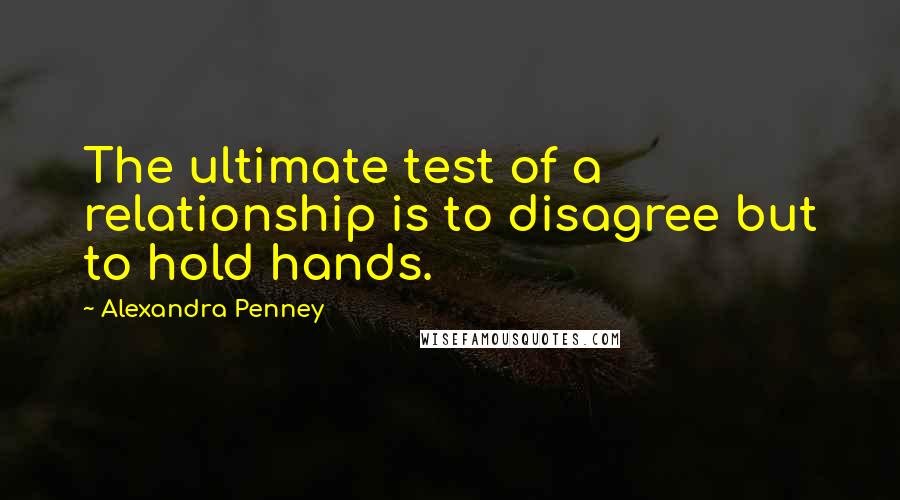 Alexandra Penney Quotes: The ultimate test of a relationship is to disagree but to hold hands.