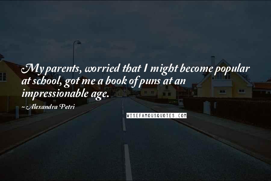 Alexandra Petri Quotes: My parents, worried that I might become popular at school, got me a book of puns at an impressionable age.