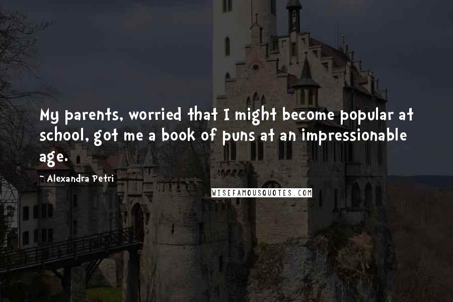 Alexandra Petri Quotes: My parents, worried that I might become popular at school, got me a book of puns at an impressionable age.