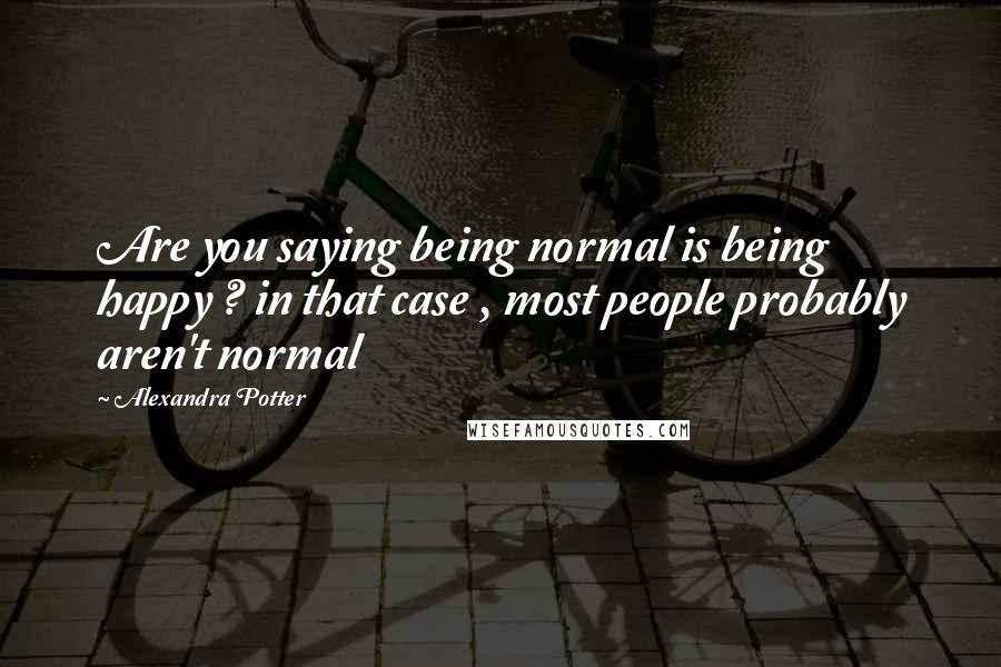 Alexandra Potter Quotes: Are you saying being normal is being happy ? in that case , most people probably aren't normal