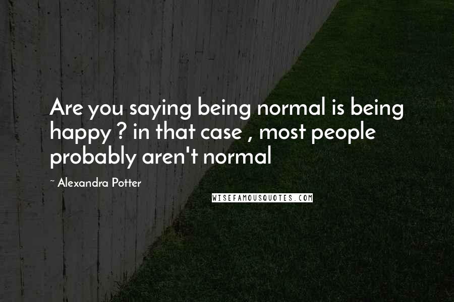 Alexandra Potter Quotes: Are you saying being normal is being happy ? in that case , most people probably aren't normal