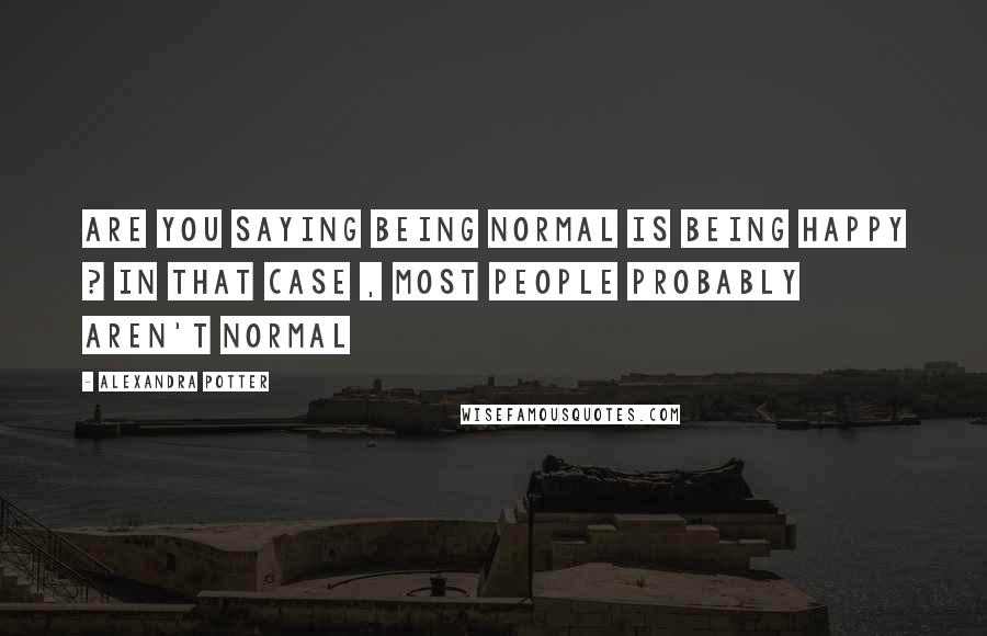 Alexandra Potter Quotes: Are you saying being normal is being happy ? in that case , most people probably aren't normal