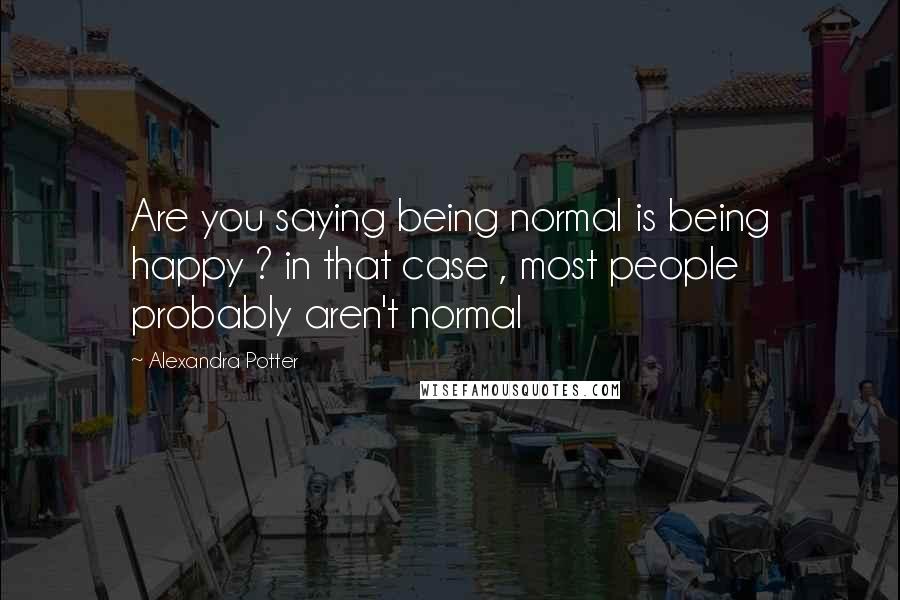 Alexandra Potter Quotes: Are you saying being normal is being happy ? in that case , most people probably aren't normal
