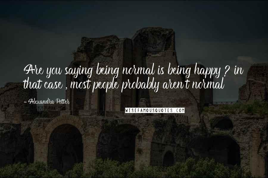 Alexandra Potter Quotes: Are you saying being normal is being happy ? in that case , most people probably aren't normal