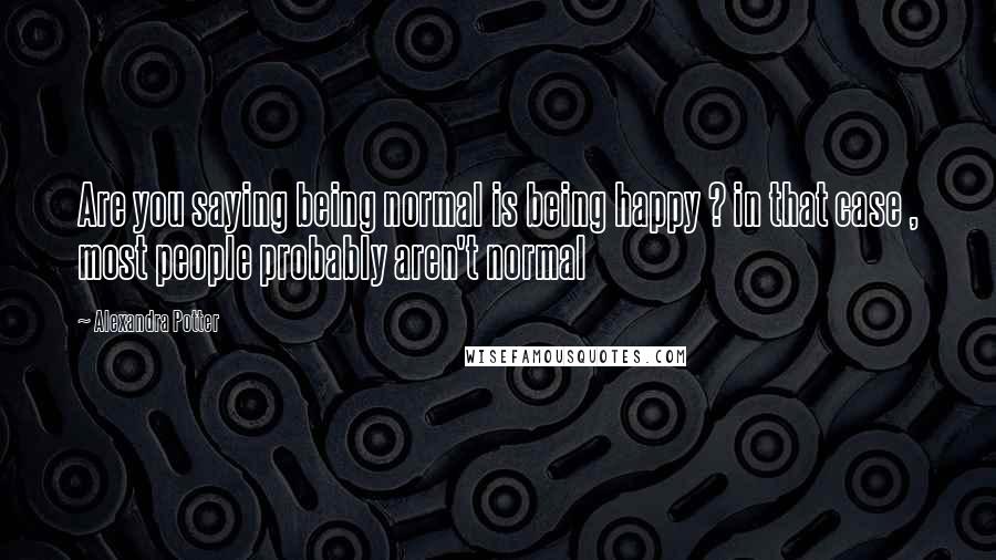 Alexandra Potter Quotes: Are you saying being normal is being happy ? in that case , most people probably aren't normal