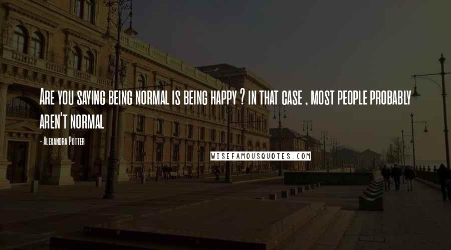 Alexandra Potter Quotes: Are you saying being normal is being happy ? in that case , most people probably aren't normal