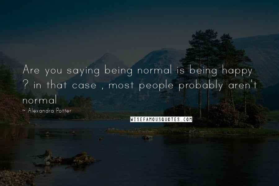 Alexandra Potter Quotes: Are you saying being normal is being happy ? in that case , most people probably aren't normal