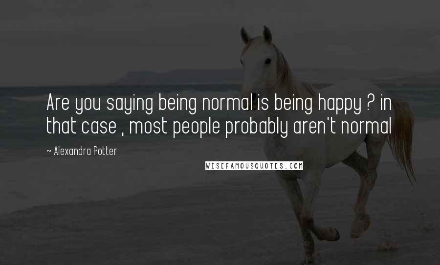 Alexandra Potter Quotes: Are you saying being normal is being happy ? in that case , most people probably aren't normal