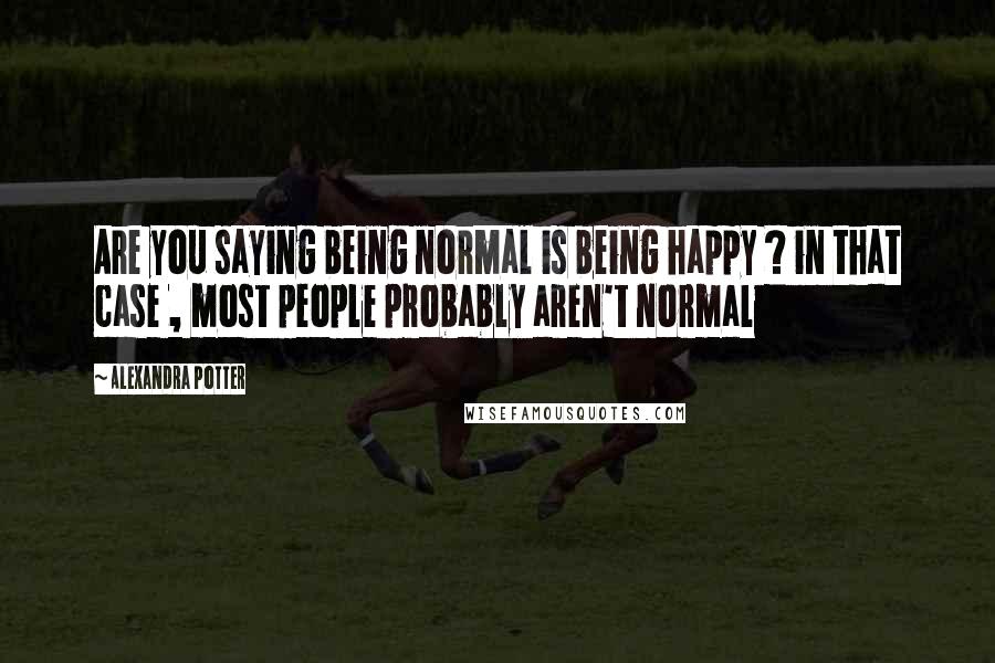 Alexandra Potter Quotes: Are you saying being normal is being happy ? in that case , most people probably aren't normal