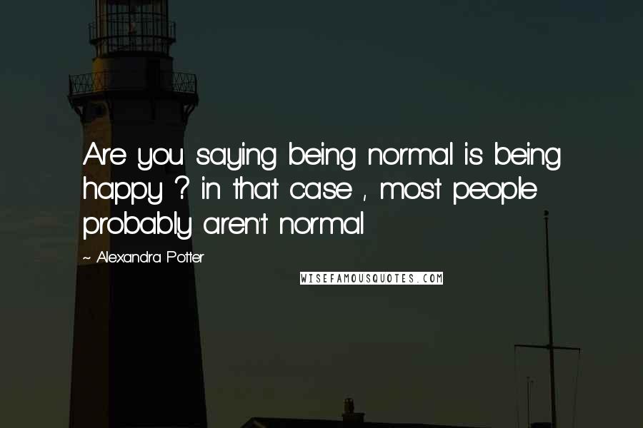 Alexandra Potter Quotes: Are you saying being normal is being happy ? in that case , most people probably aren't normal