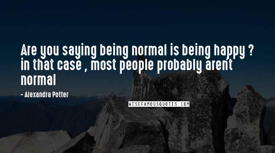 Alexandra Potter Quotes: Are you saying being normal is being happy ? in that case , most people probably aren't normal