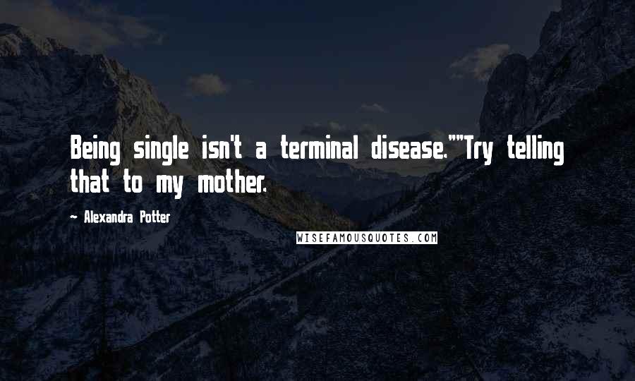 Alexandra Potter Quotes: Being single isn't a terminal disease.""Try telling that to my mother.