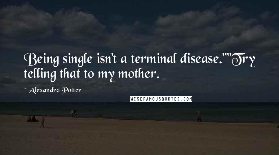 Alexandra Potter Quotes: Being single isn't a terminal disease.""Try telling that to my mother.