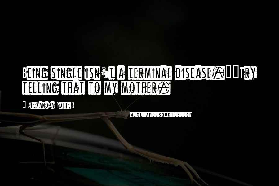 Alexandra Potter Quotes: Being single isn't a terminal disease.""Try telling that to my mother.