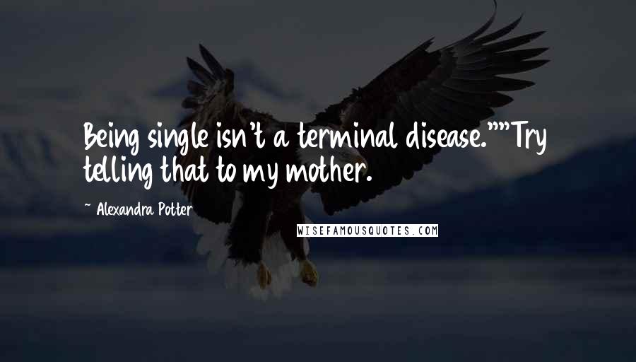 Alexandra Potter Quotes: Being single isn't a terminal disease.""Try telling that to my mother.