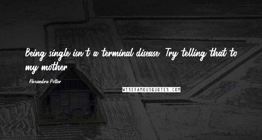 Alexandra Potter Quotes: Being single isn't a terminal disease.""Try telling that to my mother.