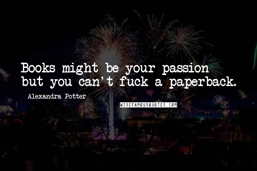 Alexandra Potter Quotes: Books might be your passion but you can't fuck a paperback.