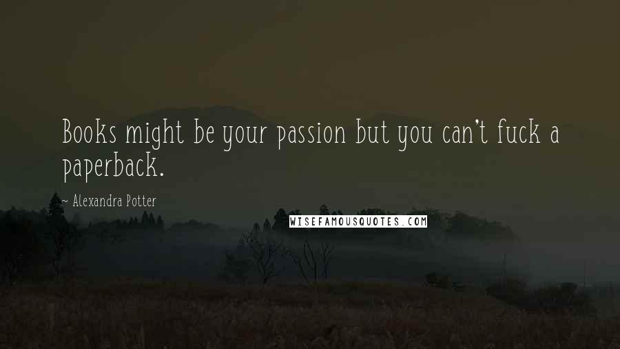 Alexandra Potter Quotes: Books might be your passion but you can't fuck a paperback.