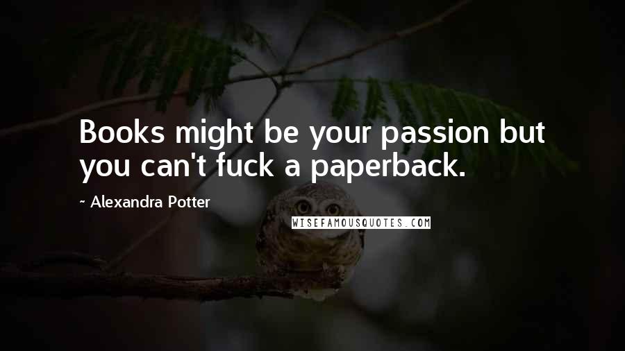 Alexandra Potter Quotes: Books might be your passion but you can't fuck a paperback.