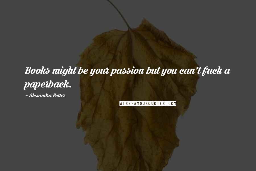 Alexandra Potter Quotes: Books might be your passion but you can't fuck a paperback.