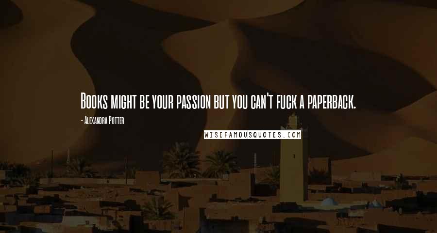 Alexandra Potter Quotes: Books might be your passion but you can't fuck a paperback.