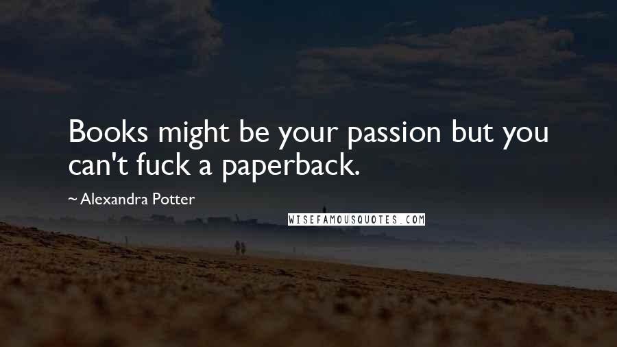 Alexandra Potter Quotes: Books might be your passion but you can't fuck a paperback.