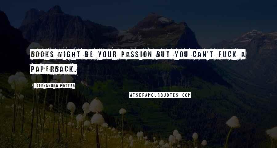 Alexandra Potter Quotes: Books might be your passion but you can't fuck a paperback.