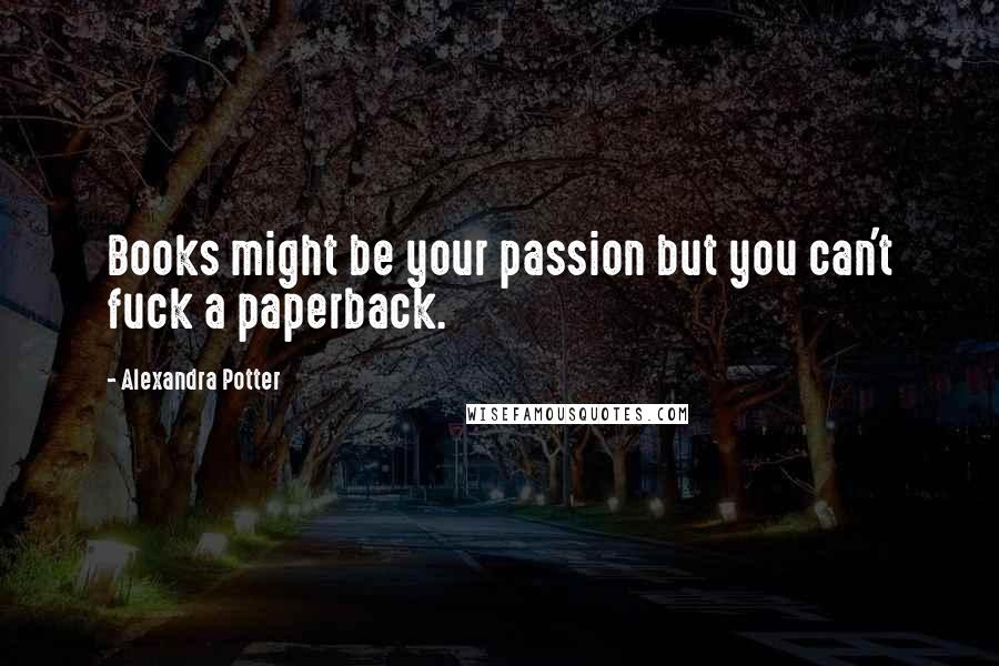 Alexandra Potter Quotes: Books might be your passion but you can't fuck a paperback.