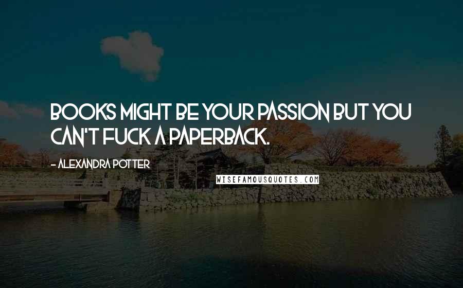 Alexandra Potter Quotes: Books might be your passion but you can't fuck a paperback.