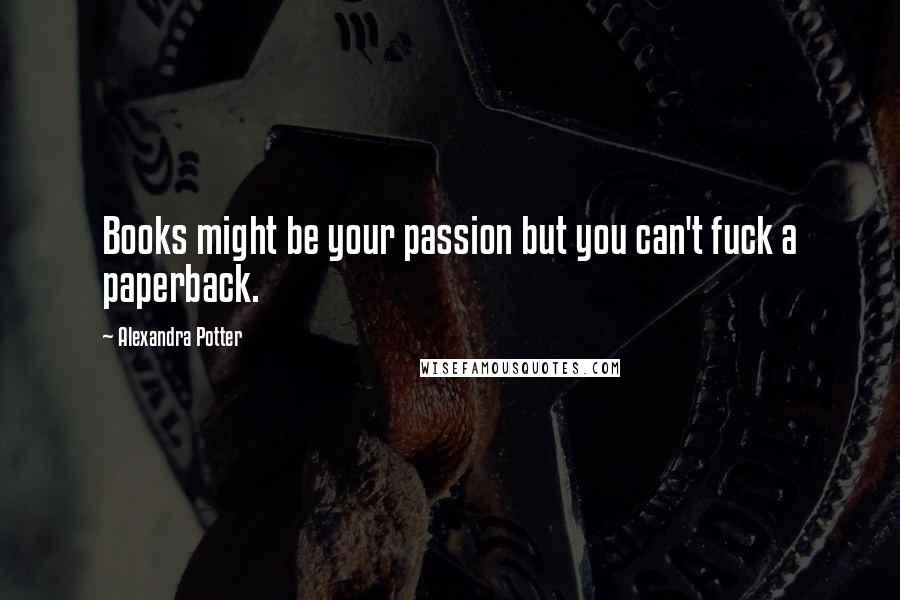 Alexandra Potter Quotes: Books might be your passion but you can't fuck a paperback.