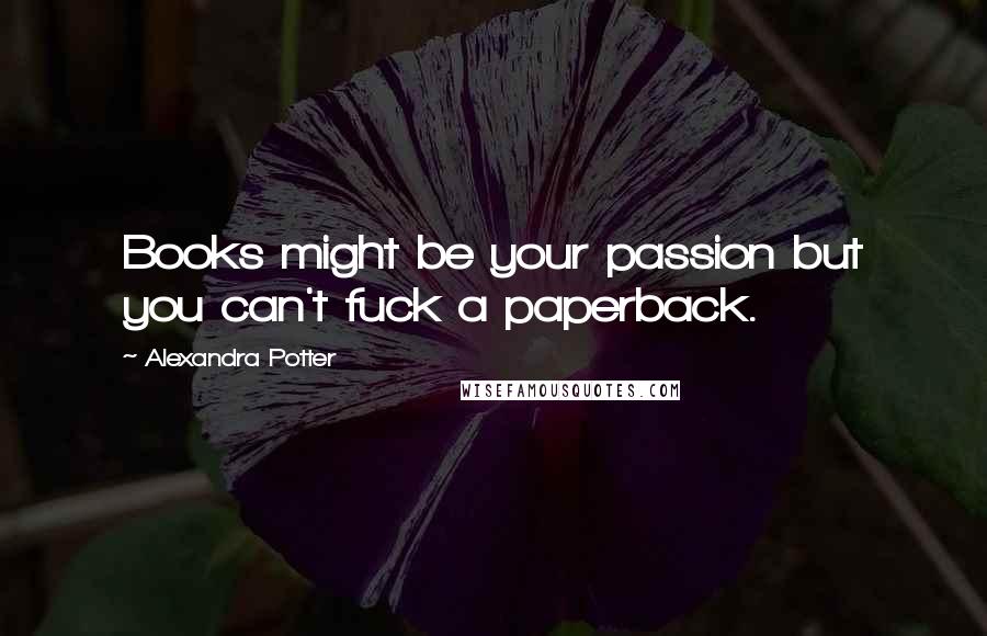 Alexandra Potter Quotes: Books might be your passion but you can't fuck a paperback.
