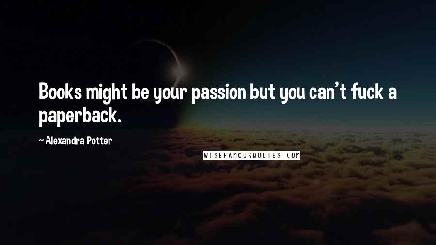 Alexandra Potter Quotes: Books might be your passion but you can't fuck a paperback.