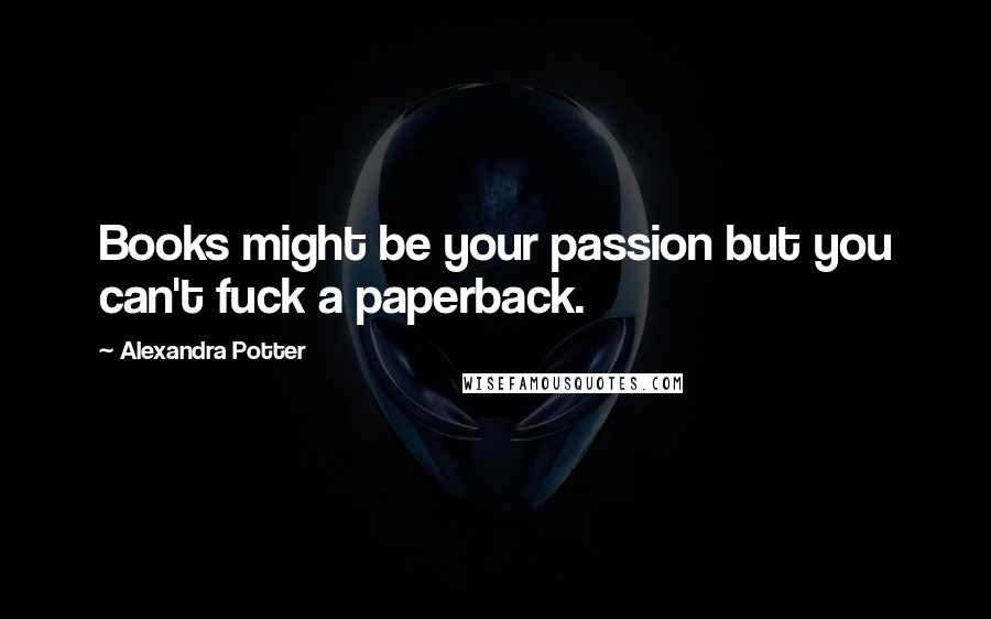 Alexandra Potter Quotes: Books might be your passion but you can't fuck a paperback.