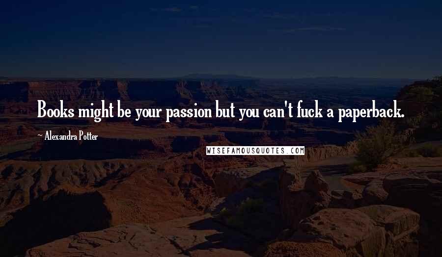 Alexandra Potter Quotes: Books might be your passion but you can't fuck a paperback.