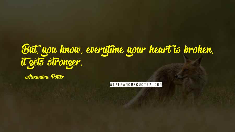 Alexandra Potter Quotes: But, you know, everytime your heart is broken, it gets stronger.
