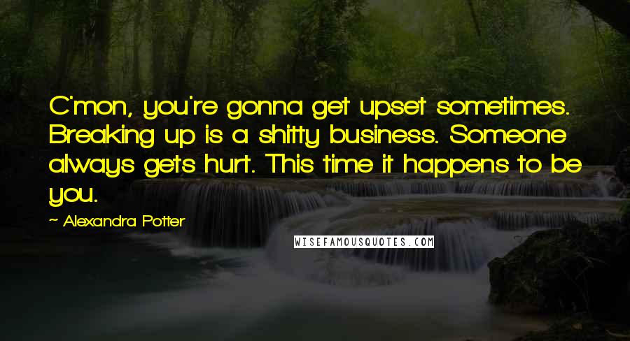 Alexandra Potter Quotes: C'mon, you're gonna get upset sometimes. Breaking up is a shitty business. Someone always gets hurt. This time it happens to be you.