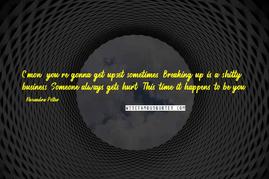 Alexandra Potter Quotes: C'mon, you're gonna get upset sometimes. Breaking up is a shitty business. Someone always gets hurt. This time it happens to be you.