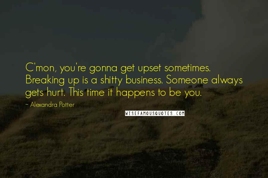 Alexandra Potter Quotes: C'mon, you're gonna get upset sometimes. Breaking up is a shitty business. Someone always gets hurt. This time it happens to be you.