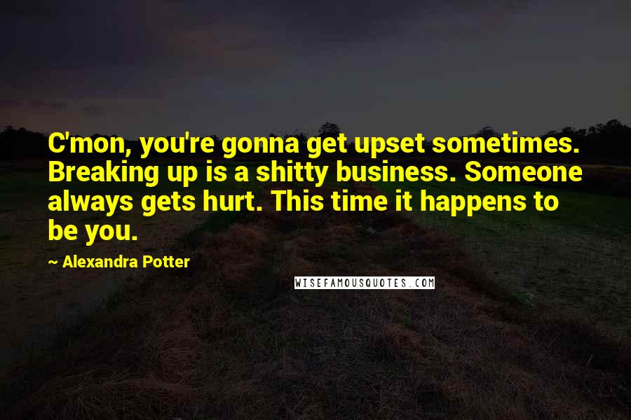 Alexandra Potter Quotes: C'mon, you're gonna get upset sometimes. Breaking up is a shitty business. Someone always gets hurt. This time it happens to be you.