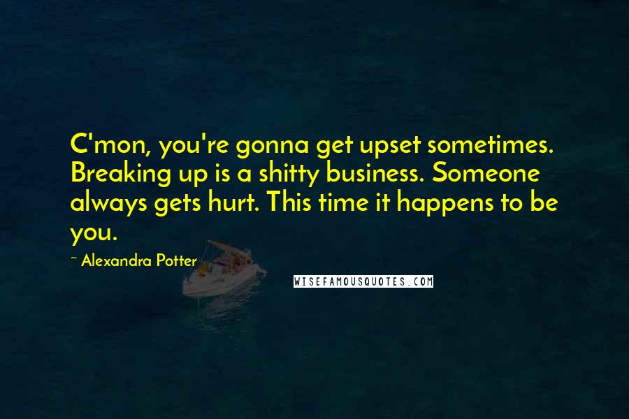 Alexandra Potter Quotes: C'mon, you're gonna get upset sometimes. Breaking up is a shitty business. Someone always gets hurt. This time it happens to be you.