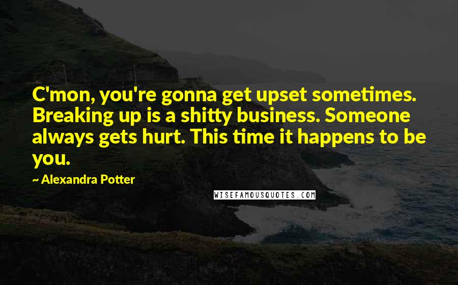 Alexandra Potter Quotes: C'mon, you're gonna get upset sometimes. Breaking up is a shitty business. Someone always gets hurt. This time it happens to be you.