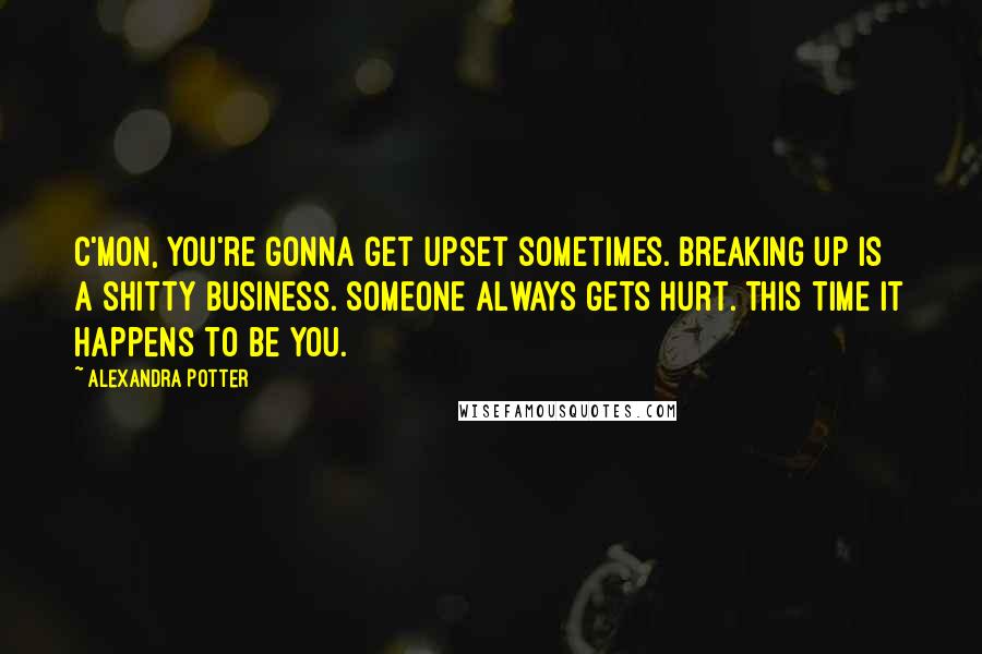 Alexandra Potter Quotes: C'mon, you're gonna get upset sometimes. Breaking up is a shitty business. Someone always gets hurt. This time it happens to be you.