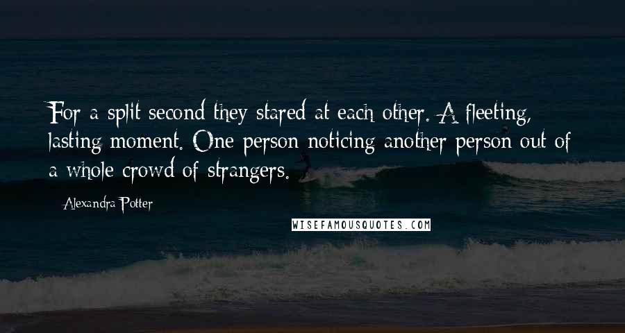 Alexandra Potter Quotes: For a split second they stared at each other. A fleeting, lasting moment. One person noticing another person out of a whole crowd of strangers.