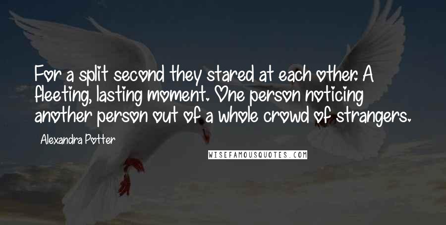 Alexandra Potter Quotes: For a split second they stared at each other. A fleeting, lasting moment. One person noticing another person out of a whole crowd of strangers.