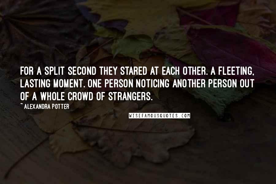 Alexandra Potter Quotes: For a split second they stared at each other. A fleeting, lasting moment. One person noticing another person out of a whole crowd of strangers.