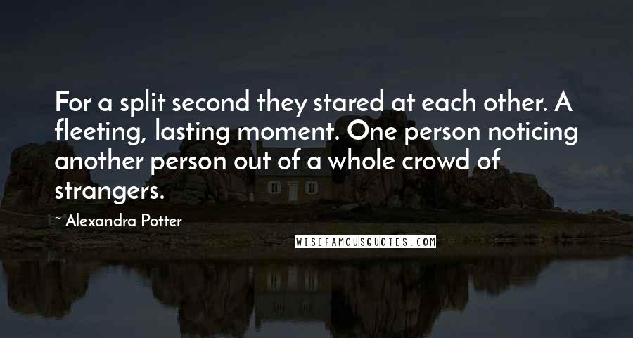 Alexandra Potter Quotes: For a split second they stared at each other. A fleeting, lasting moment. One person noticing another person out of a whole crowd of strangers.