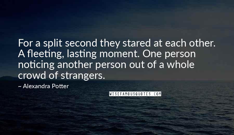 Alexandra Potter Quotes: For a split second they stared at each other. A fleeting, lasting moment. One person noticing another person out of a whole crowd of strangers.