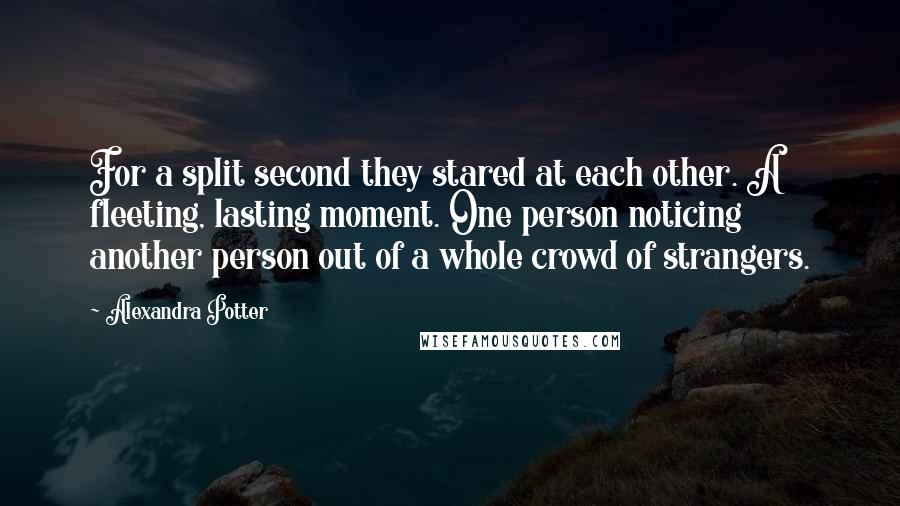 Alexandra Potter Quotes: For a split second they stared at each other. A fleeting, lasting moment. One person noticing another person out of a whole crowd of strangers.