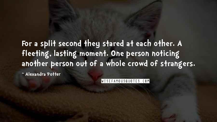 Alexandra Potter Quotes: For a split second they stared at each other. A fleeting, lasting moment. One person noticing another person out of a whole crowd of strangers.